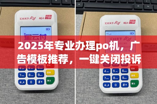 2025年专业办理po机，广告模板推荐，一键关闭投诉指南
