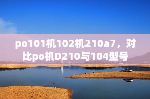 po101机102机210a7，对比po机D210与104型号