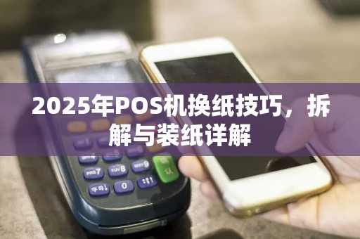 2025年POS机换纸技巧，拆解与装纸详解