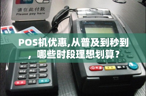 POS机优惠,从普及到秒到，哪些时段理想划算？