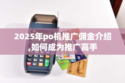 2025年po机推广佣金介绍,如何成为推广高手