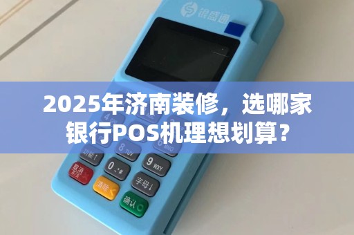 2025年济南装修，选哪家银行POS机理想划算？