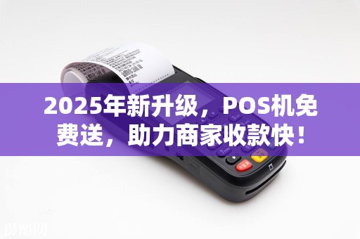 2025年新升级，POS机免费送，助力商家收款快！