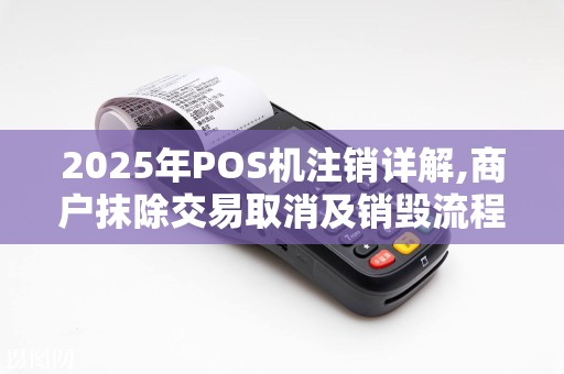 2025年POS机注销详解,商户抹除交易取消及销毁流程