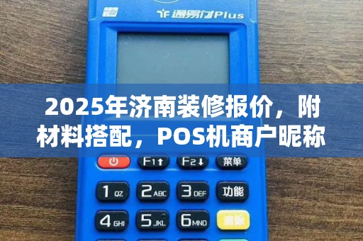 2025年济南装修报价，附材料搭配，POS机商户昵称取名技巧