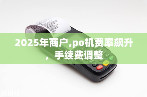 2025年商户,po机费率飙升，手续费调整