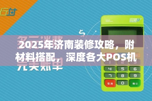 2025年济南装修攻略，附材料搭配，深度各大POS机利弊