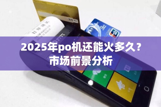 2025年po机还能火多久？市场前景分析