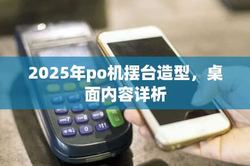 2025年po机摆台造型，桌面内容详析