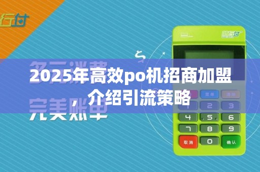 2025年高效po机招商加盟，介绍引流策略