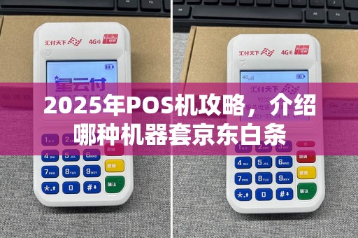 2025年POS机攻略，介绍哪种机器套京东白条