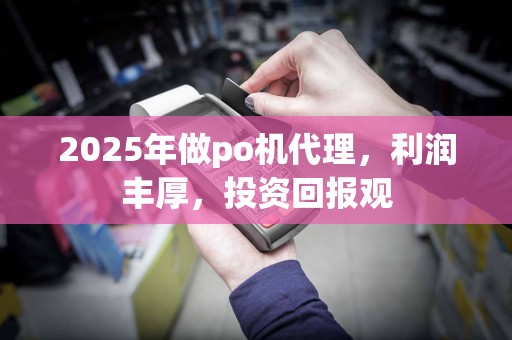 2025年做po机代理，利润丰厚，投资回报观