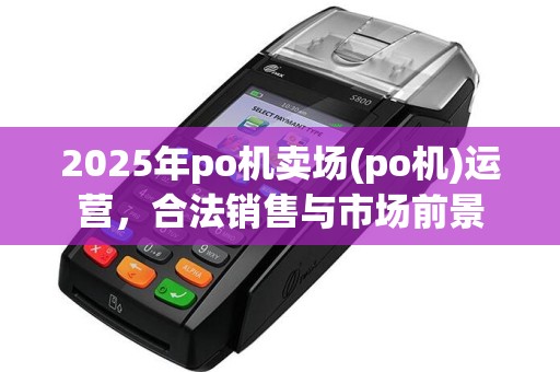 2025年po机卖场(po机)运营，合法销售与市场前景