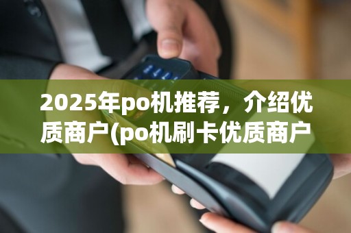 2025年po机推荐，介绍优质商户(po机刷卡优质商户类型列表)优势