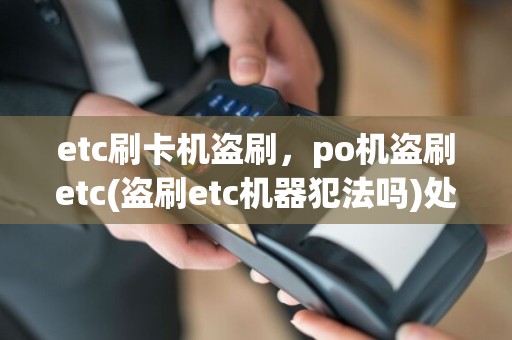 etc刷卡机盗刷，po机盗刷etc(盗刷etc机器犯法吗)处理攻略