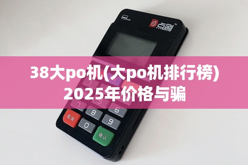 38大po机(大po机排行榜)2025年价格与骗