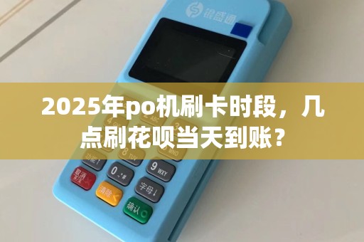2025年po机刷卡时段，几点刷花呗当天到账？