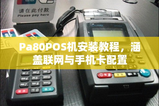 Pa80POS机安装教程，涵盖联网与手机卡配置