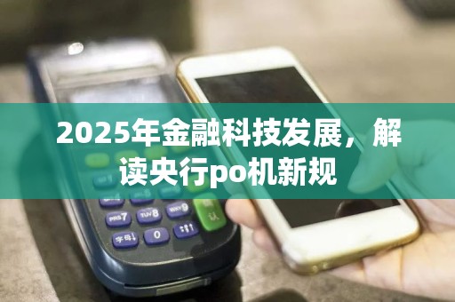 2025年金融科技发展，解读央行po机新规