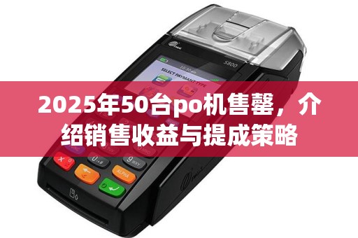 2025年50台po机售罄，介绍销售收益与提成策略