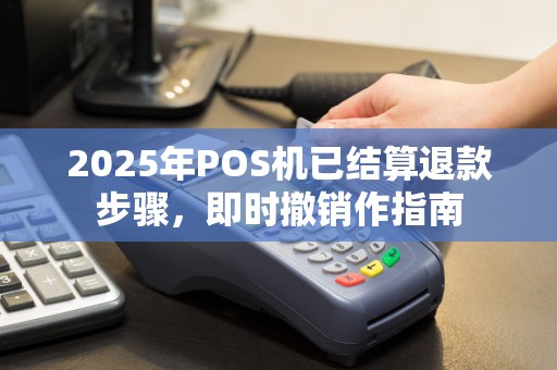 2025年POS机已结算退款步骤，即时撤销作指南
