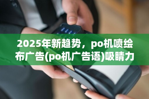 2025年新趋势，po机喷绘布广告(po机广告语)吸睛力MAX