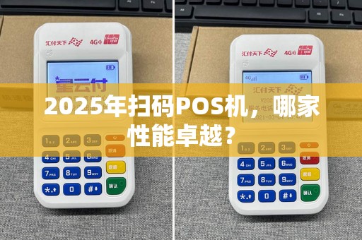 2025年扫码POS机，哪家性能卓越？