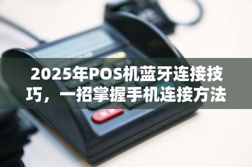 2025年POS机蓝牙连接技巧，一招掌握手机连接方法
