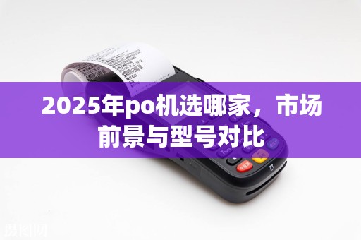 2025年po机选哪家，市场前景与型号对比