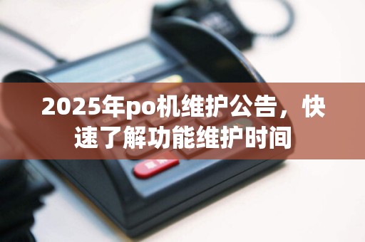 2025年po机维护公告，快速了解功能维护时间