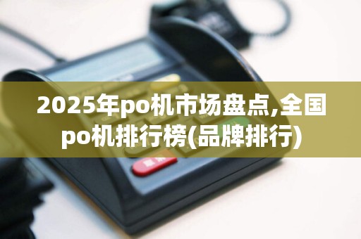 2025年po机市场盘点,全国po机排行榜(品牌排行)  第1张