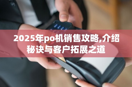 2025年po机销售攻略,介绍秘诀与客户拓展之道