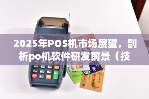 2025年POS机市场展望，剖析po机软件研发前景（技术）趋势