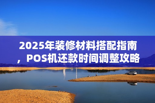 2025年装修材料搭配指南，POS机还款时间调整攻略