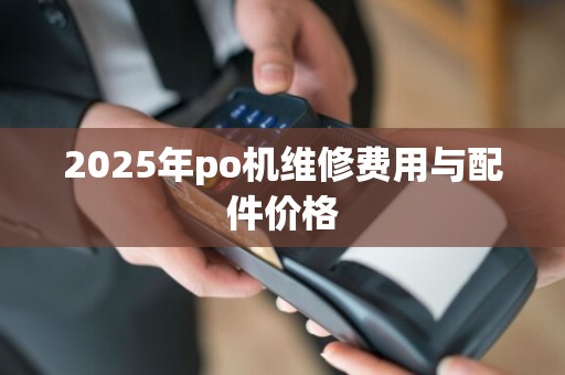 2025年po机维修费用与配件价格