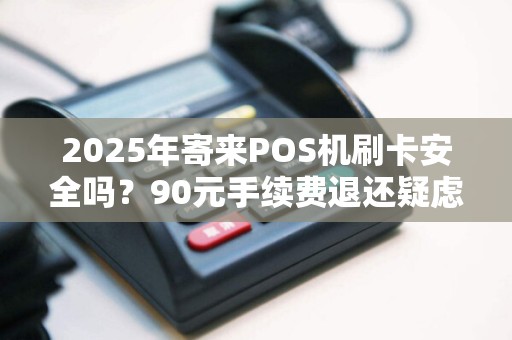 2025年寄来POS机刷卡安全吗？90元手续费退还疑虑