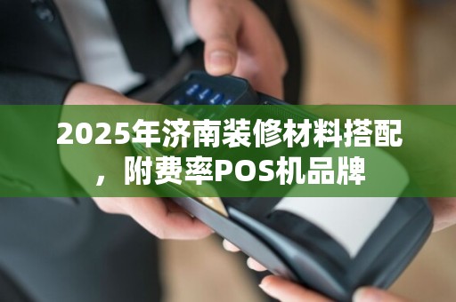 2025年济南装修材料搭配，附费率POS机品牌