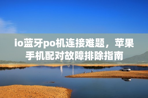 io蓝牙po机连接难题，苹果手机配对故障排除指南
