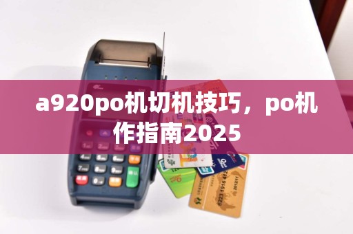 a920po机切机技巧，po机作指南2025