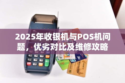 2025年收银机与POS机问题，优劣对比及维修攻略
