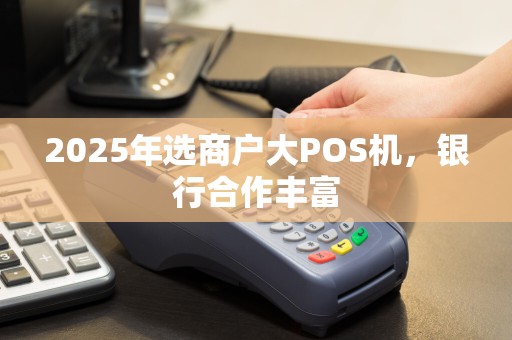 2025年选商户大POS机，银行合作丰富