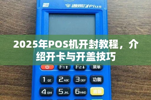 2025年POS机开封教程，介绍开卡与开盖技巧