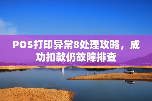 POS打印异常8处理攻略，成功扣款仍故障排查