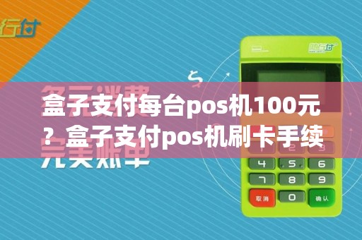 盒子支付每台pos机100元？盒子支付pos机刷卡手续费标准  第1张