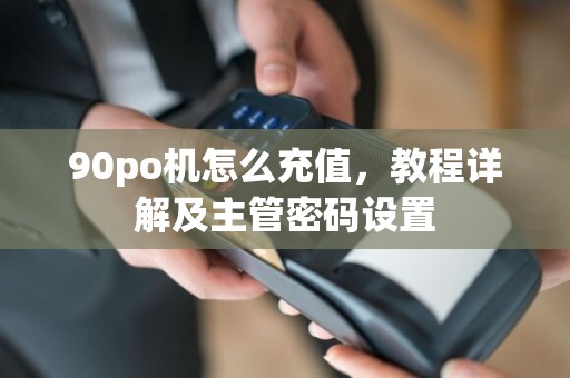 90po机怎么充值，教程详解及主管密码设置