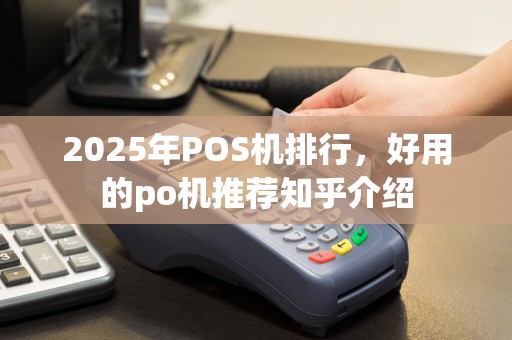 2025年POS机排行，好用的po机推荐知乎介绍