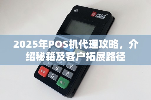 2025年POS机代理攻略，介绍秘籍及客户拓展路径