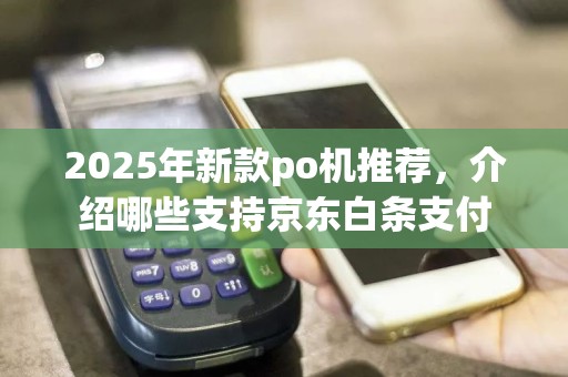 2025年新款po机推荐，介绍哪些支持京东白条支付