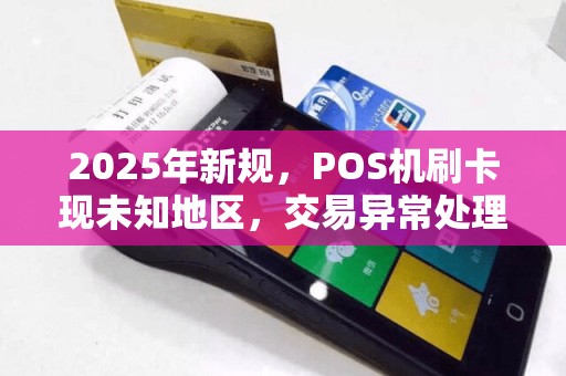 2025年新规，POS机刷卡现未知地区，交易异常处理指南