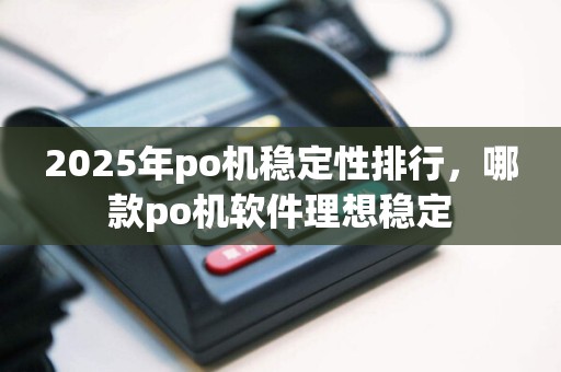 2025年po机稳定性排行，哪款po机软件理想稳定